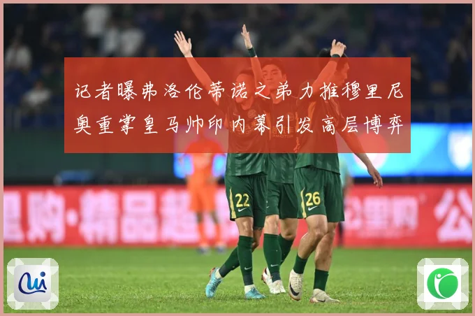 记者曝弗洛伦蒂诺之弟力推穆里尼奥重掌皇马帅印内幕引发高层博弈战术观察