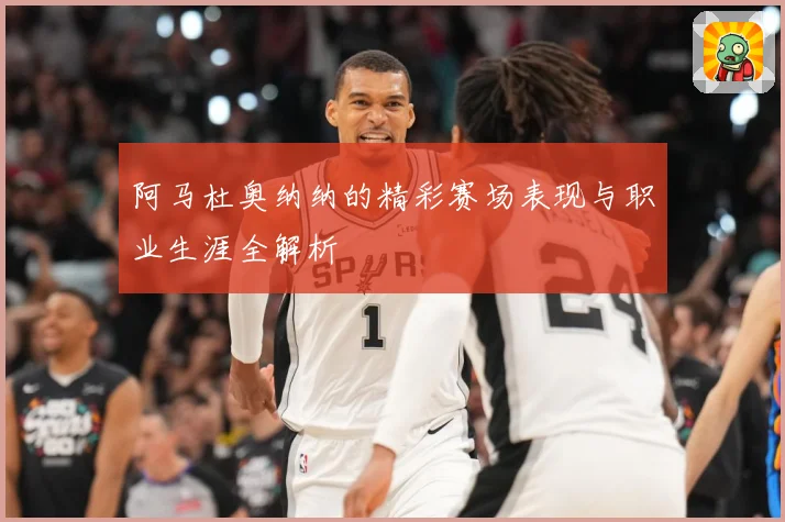 阿马杜奥纳纳的精彩赛场表现与职业生涯全解析