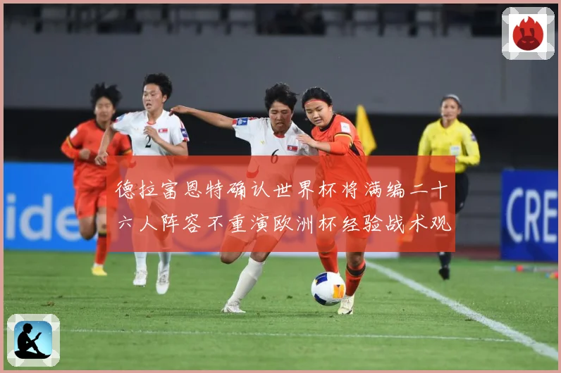 德拉富恩特确认世界杯将满编二十六人阵容不重演欧洲杯经验战术观察