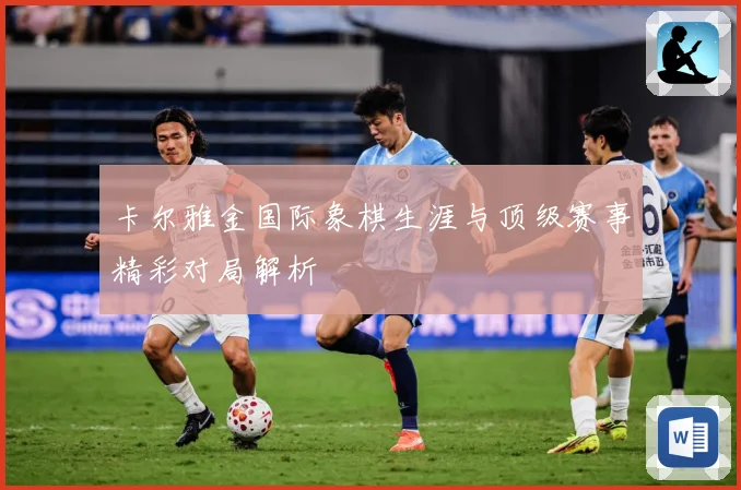 卡尔雅金国际象棋生涯与顶级赛事精彩对局解析