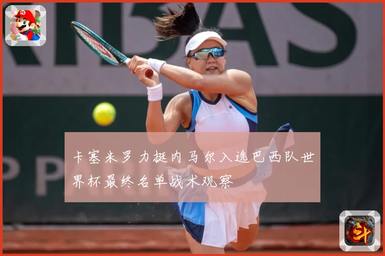 卡塞米罗力挺内马尔入选巴西队世界杯最终名单战术观察