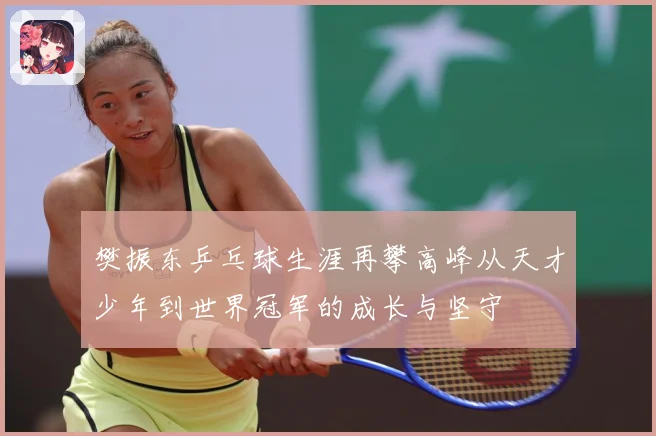 樊振东乒乓球生涯再攀高峰从天才少年到世界冠军的成长与坚守