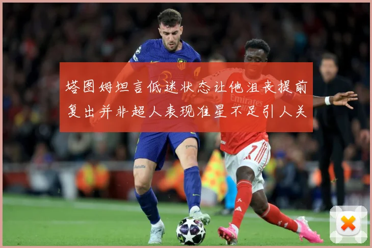 塔图姆坦言低迷状态让他沮丧提前复出并非超人表现准星不足引人关赛场复盘