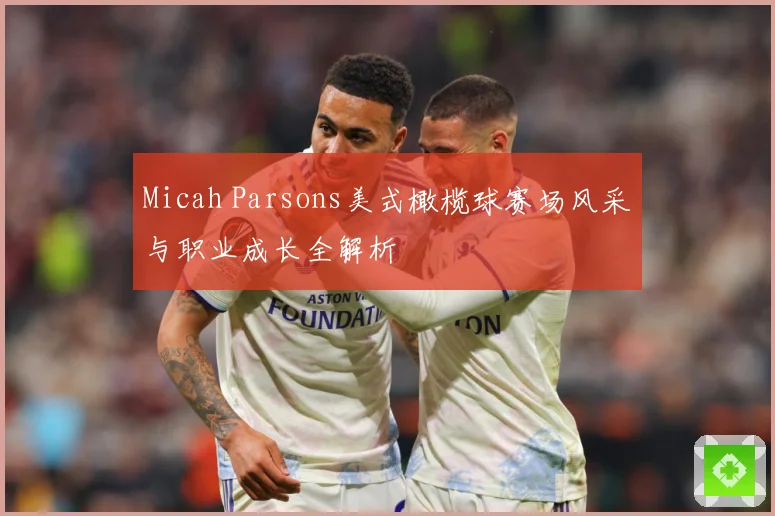 Micah Parsons美式橄榄球赛场风采与职业成长全解析