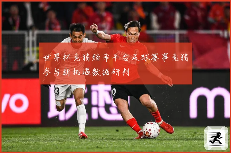 世界杯竞猜赔率平台足球赛事竞猜参与新机遇数据研判