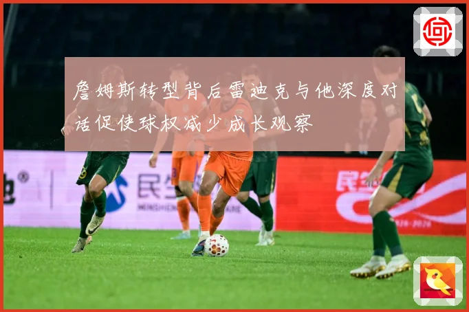 詹姆斯转型背后雷迪克与他深度对话促使球权减少成长观察