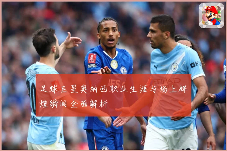 足球巨星奥纳西职业生涯与场上辉煌瞬间全面解析