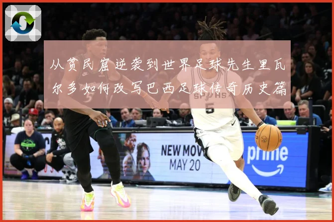 从贫民窟逆袭到世界足球先生里瓦尔多如何改写巴西足球传奇历史篇