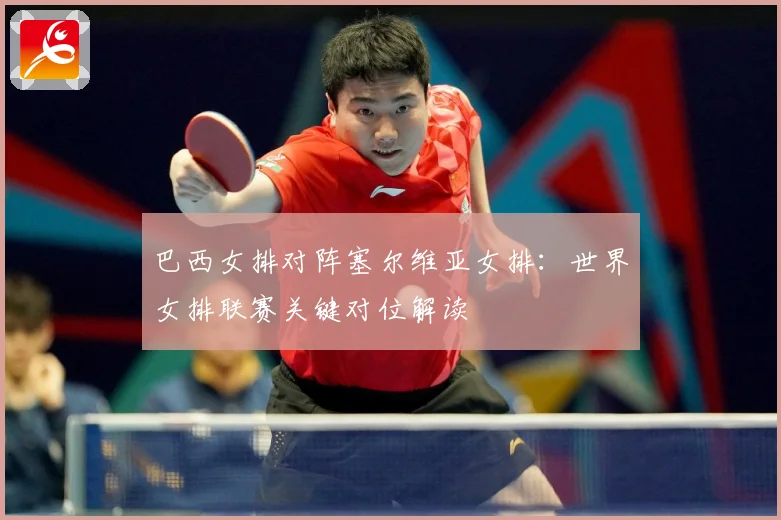 巴西女排对阵塞尔维亚女排：世界女排联赛关键对位解读