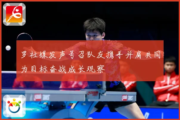 罗社媒发声号召队友携手并肩共同为目标奋战成长观察