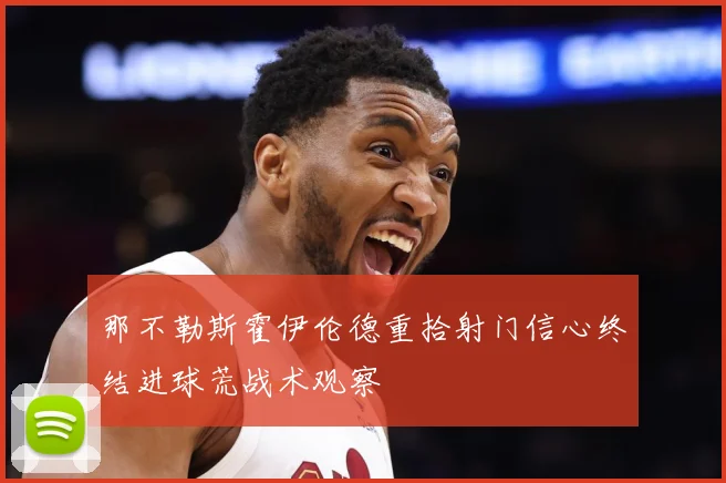 那不勒斯霍伊伦德重拾射门信心终结进球荒战术观察