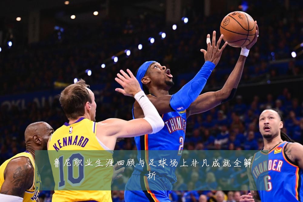 鲁尼职业生涯回顾与足球场上非凡成就全解析