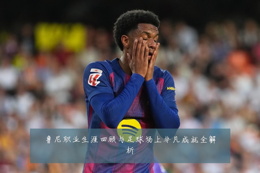 鲁尼职业生涯回顾与足球场上非凡成就全解析