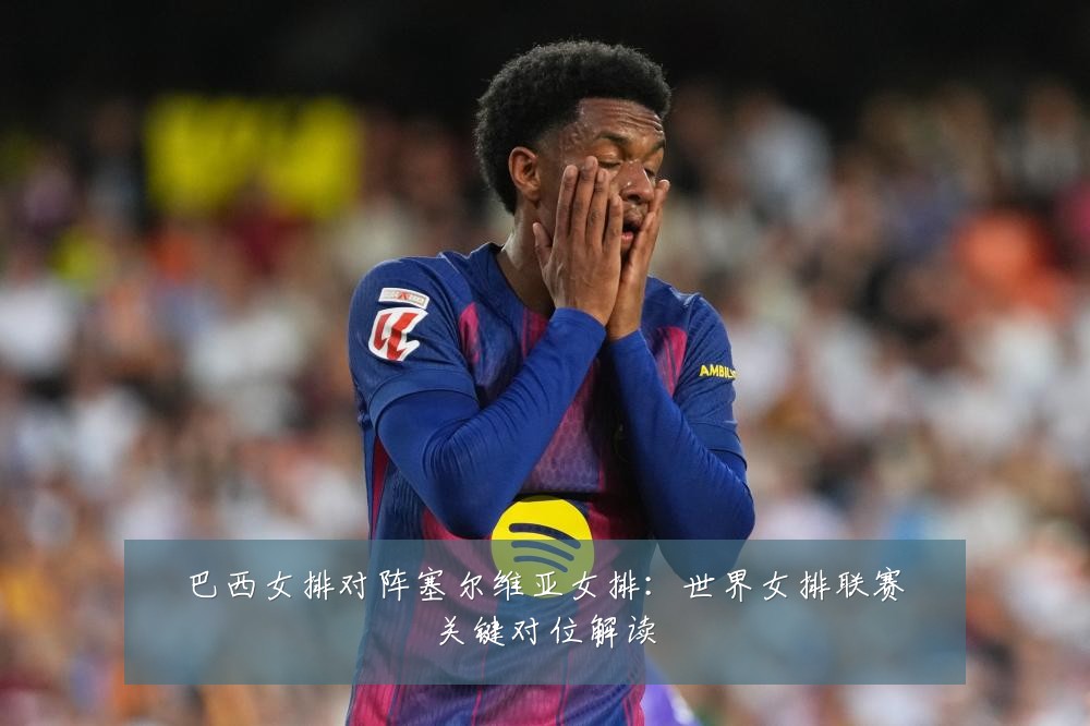 巴西女排对阵塞尔维亚女排：世界女排联赛关键对位解读
