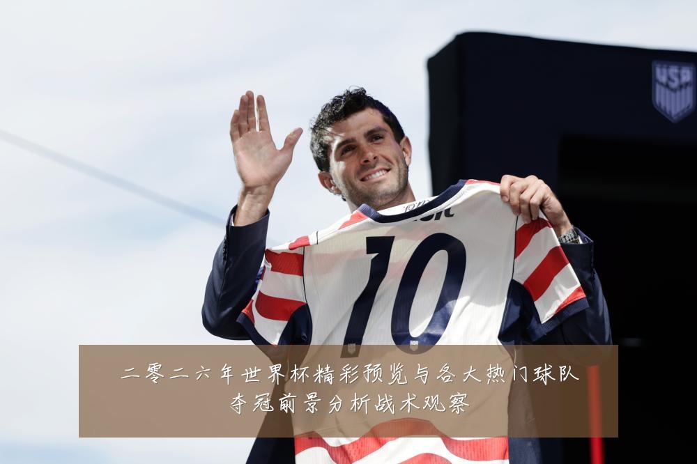二零二六年世界杯精彩预览与各大热门球队夺冠前景分析战术观察