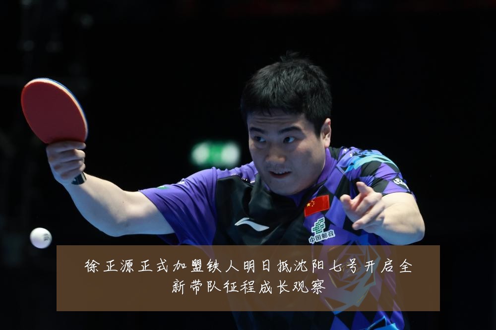 徐正源正式加盟铁人明日抵沈阳七号开启全新带队征程成长观察