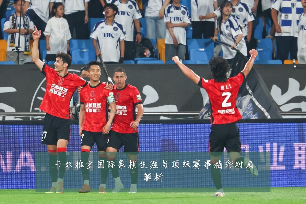 卡尔雅金国际象棋生涯与顶级赛事精彩对局解析