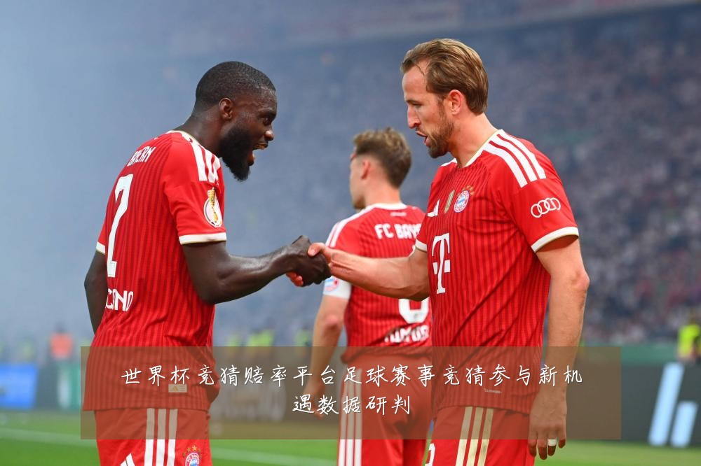 世界杯竞猜赔率平台足球赛事竞猜参与新机遇数据研判