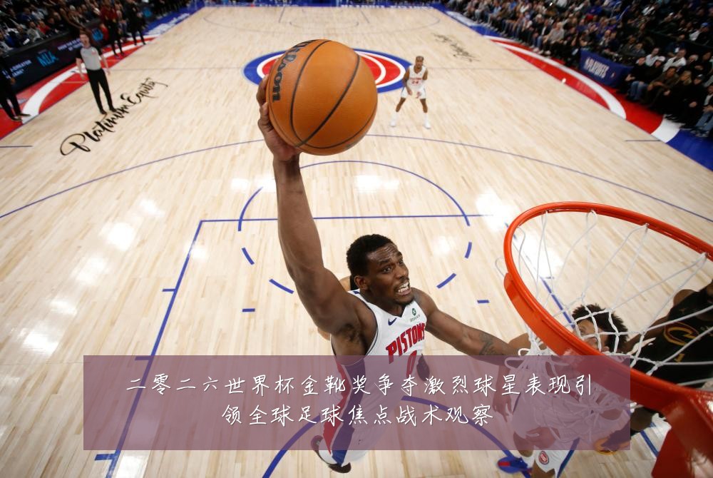 二零二六世界杯金靴奖争夺激烈球星表现引领全球足球焦点战术观察